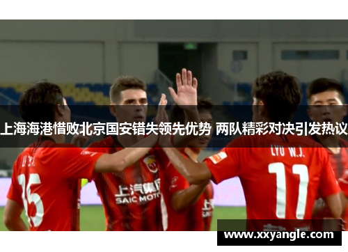 上海海港惜败北京国安错失领先优势 两队精彩对决引发热议