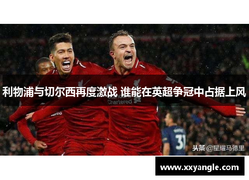 利物浦与切尔西再度激战 谁能在英超争冠中占据上风