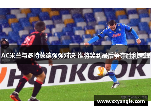 AC米兰与多特蒙德强强对决 谁将笑到最后争夺胜利荣耀