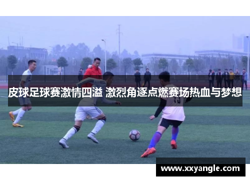 皮球足球赛激情四溢 激烈角逐点燃赛场热血与梦想