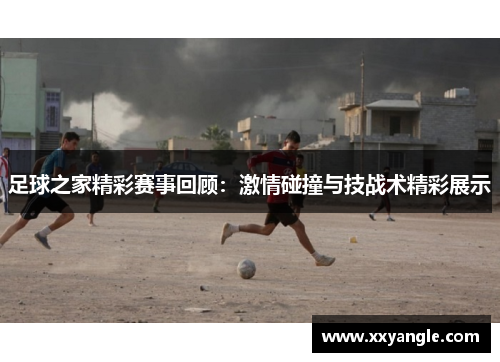足球之家精彩赛事回顾：激情碰撞与技战术精彩展示