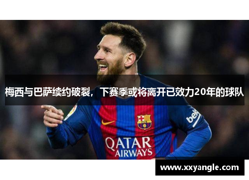 梅西与巴萨续约破裂，下赛季或将离开已效力20年的球队