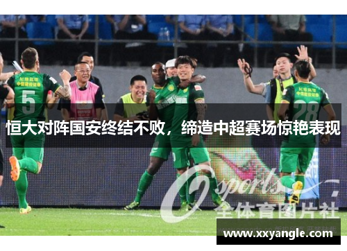 恒大对阵国安终结不败，缔造中超赛场惊艳表现
