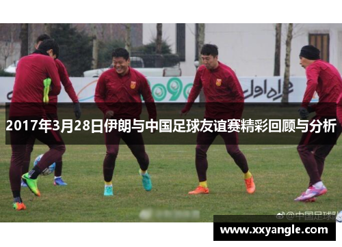 2017年3月28日伊朗与中国足球友谊赛精彩回顾与分析