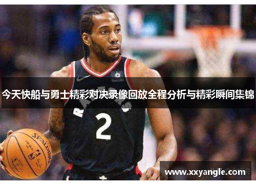 今天快船与勇士精彩对决录像回放全程分析与精彩瞬间集锦
