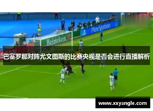 巴塞罗那对阵尤文图斯的比赛央视是否会进行直播解析