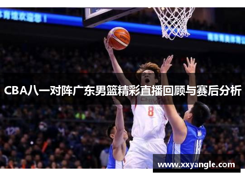 CBA八一对阵广东男篮精彩直播回顾与赛后分析