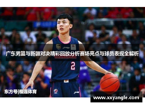 广东男篮与新疆对决精彩回放分析赛场亮点与球员表现全解析