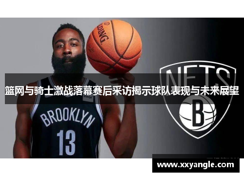 篮网与骑士激战落幕赛后采访揭示球队表现与未来展望