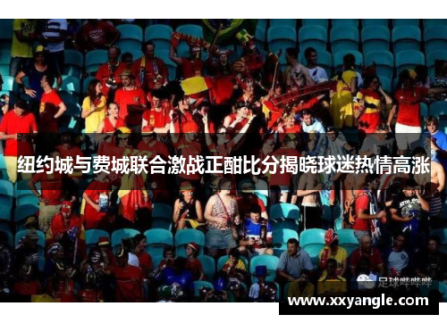 纽约城与费城联合激战正酣比分揭晓球迷热情高涨