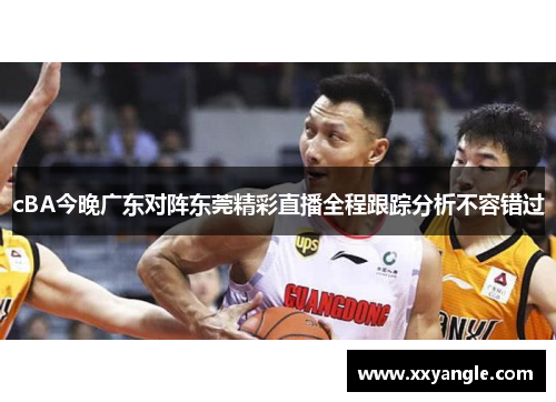 cBA今晚广东对阵东莞精彩直播全程跟踪分析不容错过