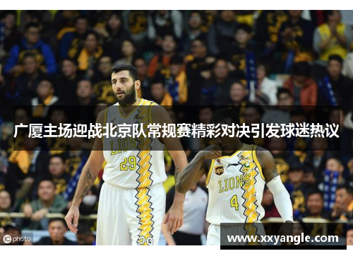 广厦主场迎战北京队常规赛精彩对决引发球迷热议