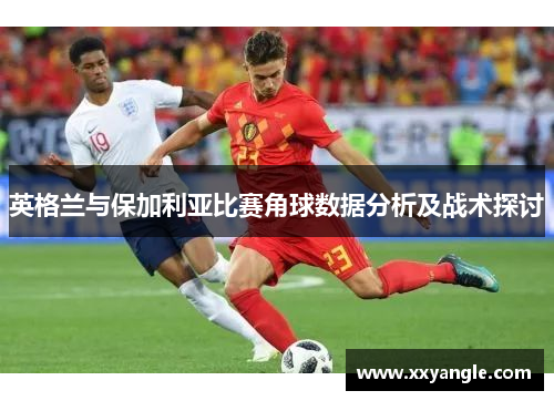 英格兰与保加利亚比赛角球数据分析及战术探讨