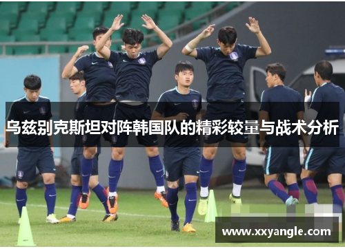 乌兹别克斯坦对阵韩国队的精彩较量与战术分析