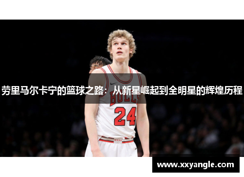 劳里马尔卡宁的篮球之路：从新星崛起到全明星的辉煌历程